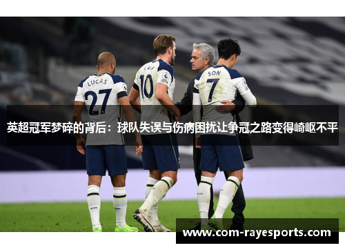 英超冠军梦碎的背后:球队失误与伤病困扰让争冠之路变得崎岖不平 英超冠军梦碎的背后:球队失误与伤病困扰让争冠之路变得崎岖不平