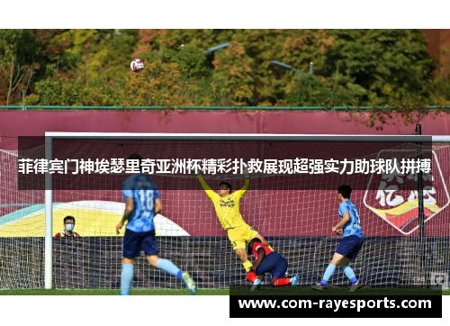 菲律宾门神埃瑟里奇亚洲杯精彩扑救展现超强实力助球队拼搏