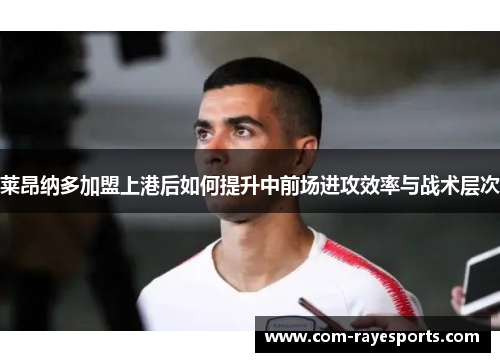 莱昂纳多加盟上港后如何提升中前场进攻效率与战术层次