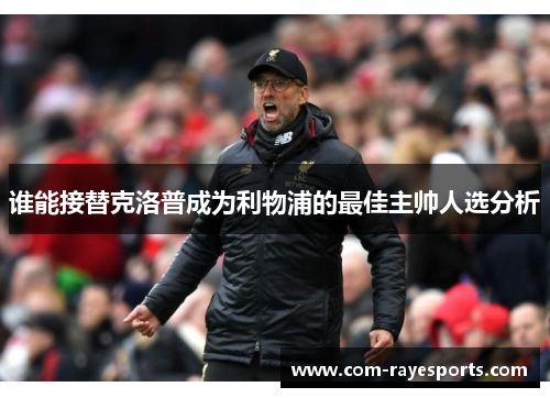谁能接替克洛普成为利物浦的最佳主帅人选分析 谁能接替克洛普成为利物浦的最佳主帅人选分析