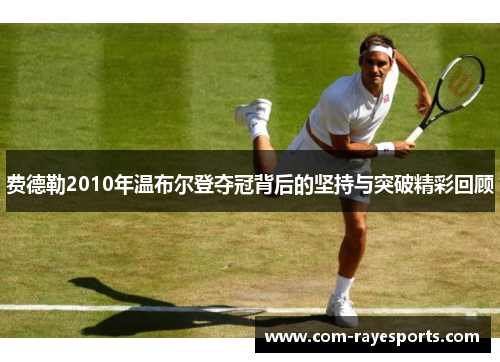 费德勒2010年温布尔登夺冠背后的坚持与突破精彩回顾 费德勒2010年温布尔登夺冠背后的坚持与突破精彩回顾
