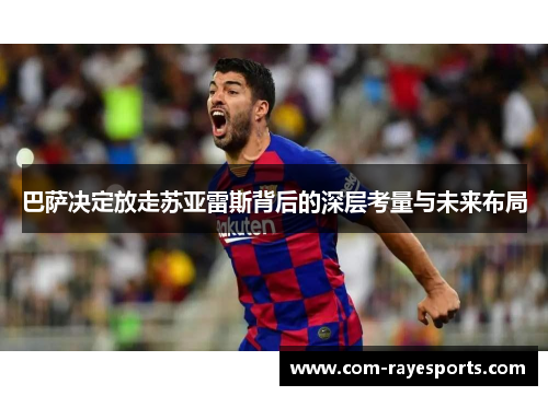 巴萨决定放走苏亚雷斯背后的深层考量与未来布局 巴萨决定放走苏亚雷斯背后的深层考量与未来布局
