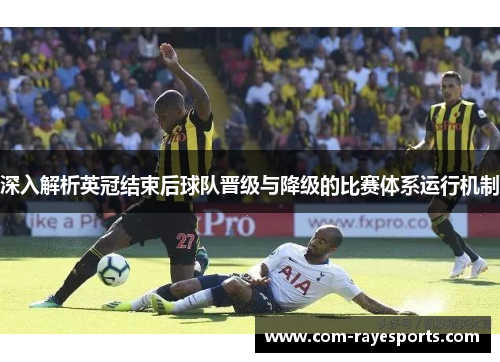 深入解析英冠结束后球队晋级与降级的比赛体系运行机制 深入解析英冠结束后球队晋级与降级的比赛体系运行机制