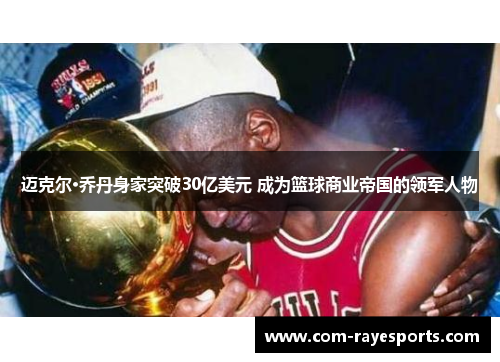 迈克尔·乔丹身家突破30亿美元 成为篮球商业帝国的领军人物 迈克尔·乔丹身家突破30亿美元 成为篮球商业帝国的领军人物