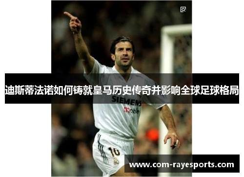 迪斯蒂法诺如何铸就皇马历史传奇并影响全球足球格局