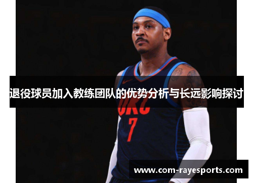 退役球员加入教练团队的优势分析与长远影响探讨 退役球员加入教练团队的优势分析与长远影响探讨