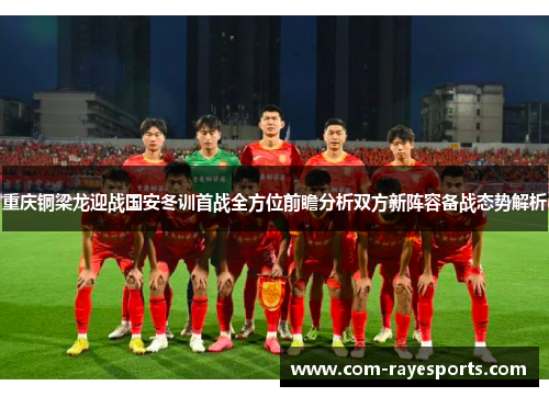 重庆铜梁龙迎战国安冬训首战全方位前瞻分析双方新阵容备战态势解析 重庆铜梁龙迎战国安冬训首战全方位前瞻分析双方新阵容备战态势解析