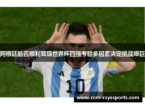 阿根廷能否顺利晋级世界杯四强考验多因素决定挑战艰巨 阿根廷能否顺利晋级世界杯四强考验多因素决定挑战艰巨