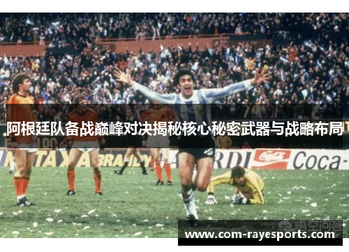 阿根廷队备战巅峰对决揭秘核心秘密武器与战略布局 阿根廷队备战巅峰对决揭秘核心秘密武器与战略布局