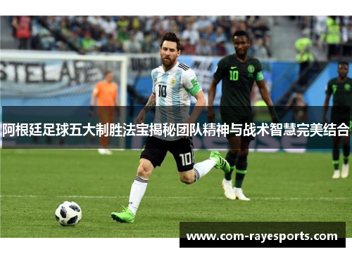 阿根廷足球五大制胜法宝揭秘团队精神与战术智慧完美结合 阿根廷足球五大制胜法宝揭秘团队精神与战术智慧完美结合