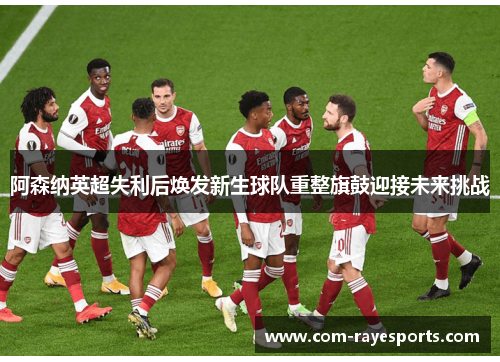 阿森纳英超失利后焕发新生球队重整旗鼓迎接未来挑战 阿森纳英超失利后焕发新生球队重整旗鼓迎接未来挑战