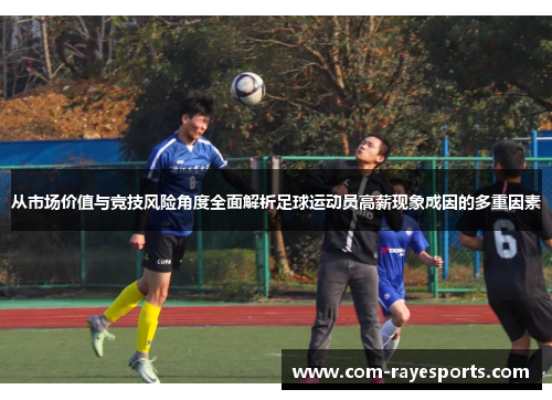 从市场价值与竞技风险角度全面解析足球运动员高薪现象成因的多重因素 从市场价值与竞技风险角度全面解析足球运动员高薪现象成因的多重因素