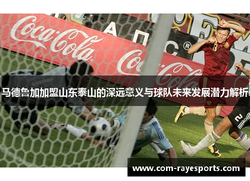 马德鲁加加盟山东泰山的深远意义与球队未来发展潜力解析