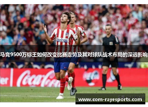 马竞9500万标王如何改变比赛走势及其对球队战术布局的深远影响