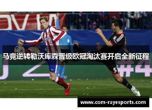 马竞逆转勒沃库森晋级欧冠淘汰赛开启全新征程 马竞逆转勒沃库森晋级欧冠淘汰赛开启全新征程
