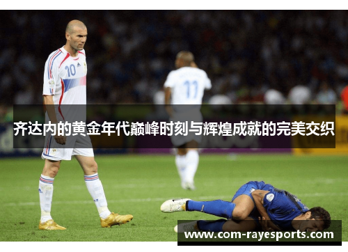 齐达内的黄金年代巅峰时刻与辉煌成就的完美交织 齐达内的黄金年代巅峰时刻与辉煌成就的完美交织
