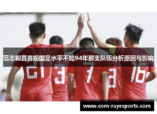 范志毅直言现国足水平不如94年那支队伍分析原因与影响 范志毅直言现国足水平不如94年那支队伍分析原因与影响