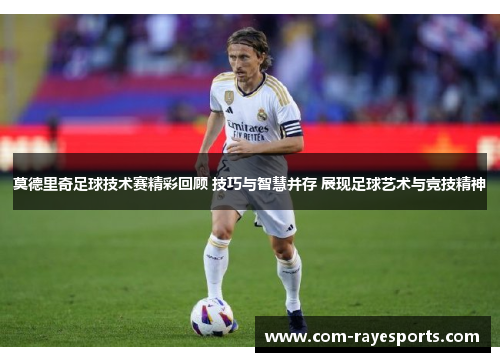 莫德里奇足球技术赛精彩回顾 技巧与智慧并存 展现足球艺术与竞技精神 莫德里奇足球技术赛精彩回顾 技巧与智慧并存 展现足球艺术与竞技精神