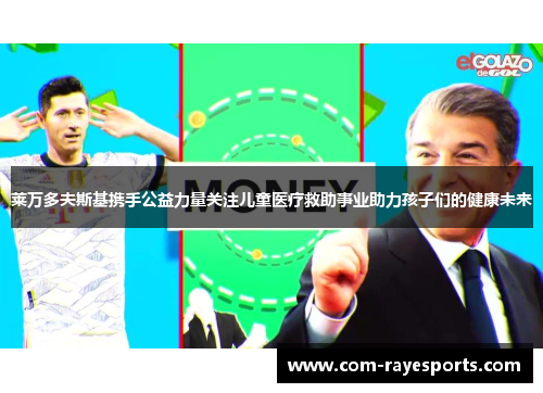 莱万多夫斯基携手公益力量关注儿童医疗救助事业助力孩子们的健康未来 莱万多夫斯基携手公益力量关注儿童医疗救助事业助力孩子们的健康未来