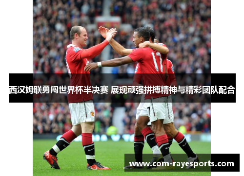 西汉姆联勇闯世界杯半决赛 展现顽强拼搏精神与精彩团队配合