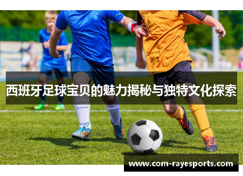 西班牙足球宝贝的魅力揭秘与独特文化探索