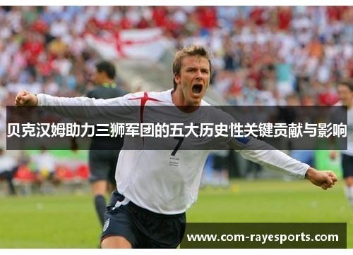 贝克汉姆助力三狮军团的五大历史性关键贡献与影响