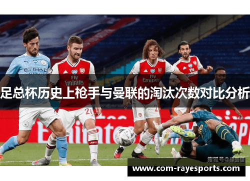 足总杯历史上枪手与曼联的淘汰次数对比分析 足总杯历史上枪手与曼联的淘汰次数对比分析