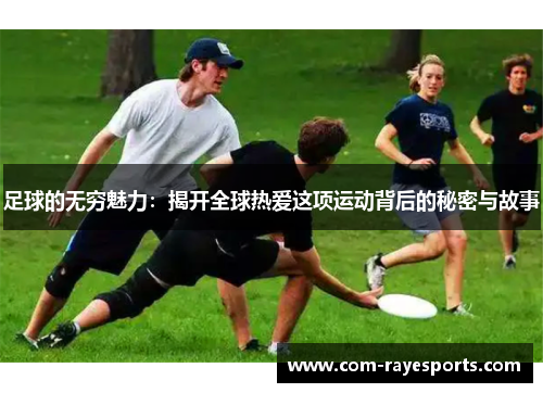 足球的无穷魅力:揭开全球热爱这项运动背后的秘密与故事 足球的无穷魅力:揭开全球热爱这项运动背后的秘密与故事