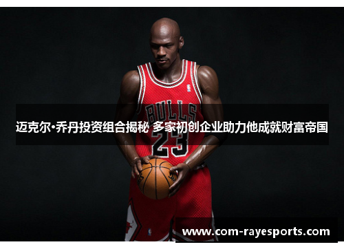 迈克尔·乔丹投资组合揭秘 多家初创企业助力他成就财富帝国 迈克尔·乔丹投资组合揭秘 多家初创企业助力他成就财富帝国