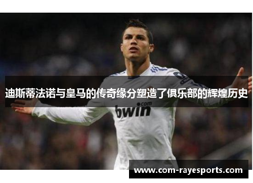 迪斯蒂法诺与皇马的传奇缘分塑造了俱乐部的辉煌历史 迪斯蒂法诺与皇马的传奇缘分塑造了俱乐部的辉煌历史