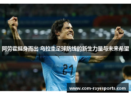 阿劳霍挺身而出 乌拉圭足球防线的新生力量与未来希望 阿劳霍挺身而出 乌拉圭足球防线的新生力量与未来希望