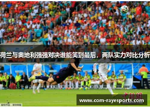 荷兰与奥地利强强对决谁能笑到最后,两队实力对比分析 荷兰与奥地利强强对决谁能笑到最后,两队实力对比分析