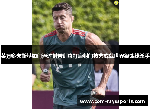 莱万多夫斯基如何通过刻苦训练打磨射门技艺成就世界级锋线杀手