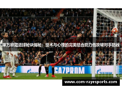 莱万欧冠进球秘诀揭秘：技术与心理的完美结合助力他攻破对手防线