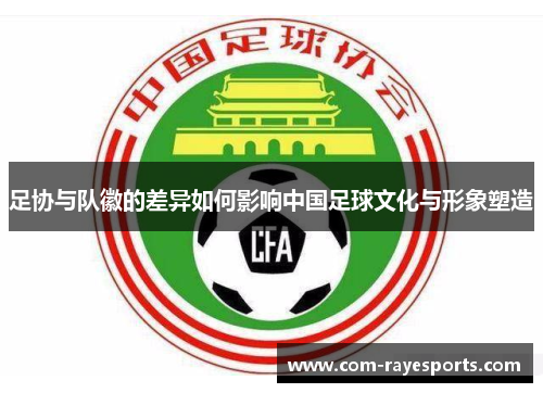 足协与队徽的差异如何影响中国足球文化与形象塑造