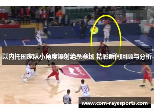 以内托国家队小角度爆射绝杀赛场 精彩瞬间回顾与分析