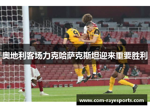 奥地利客场力克哈萨克斯坦迎来重要胜利