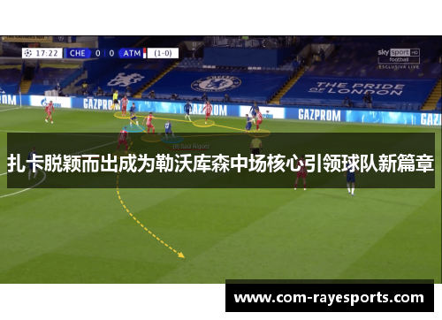 扎卡脱颖而出成为勒沃库森中场核心引领球队新篇章