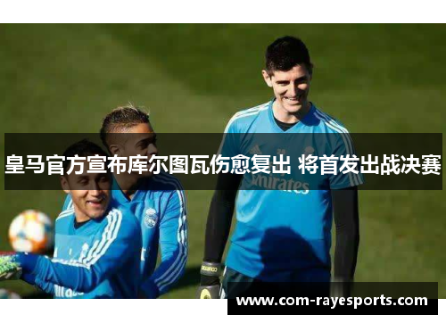 皇马官方宣布库尔图瓦伤愈复出 将首发出战决赛