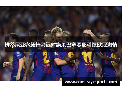 维蒂尼亚客场精彩远射绝杀巴塞罗那引爆欧冠激情