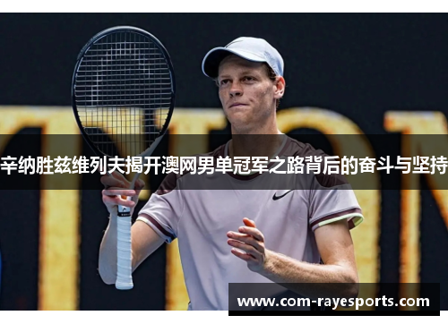 辛纳胜兹维列夫揭开澳网男单冠军之路背后的奋斗与坚持